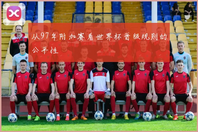 从97年附加赛看世界杯晋级规则的公平性