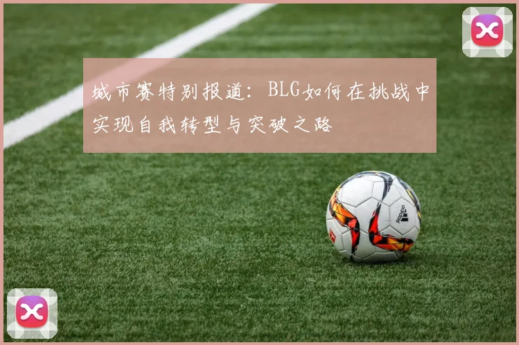 城市赛特别报道：BLG如何在挑战中实现自我转型与突破之路