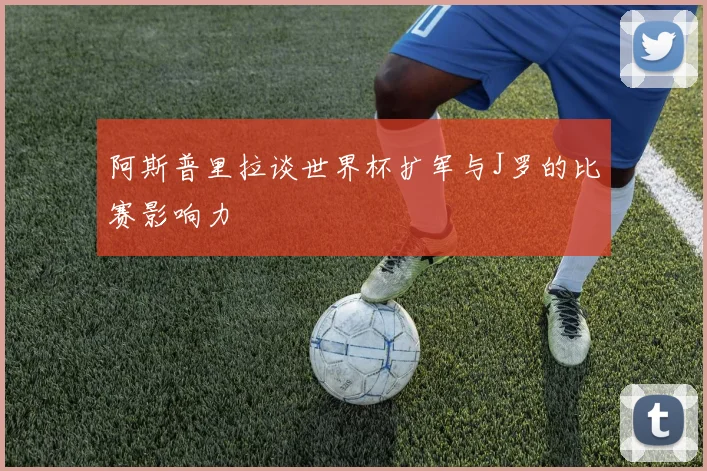 阿斯普里拉谈世界杯扩军与J罗的比赛影响力